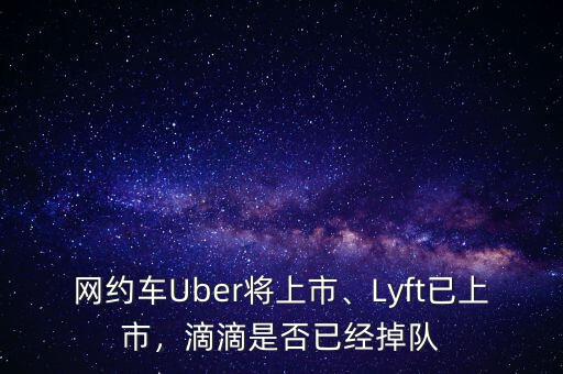 網(wǎng)約車Uber將上市、Lyft已上市，滴滴是否已經(jīng)掉隊(duì)