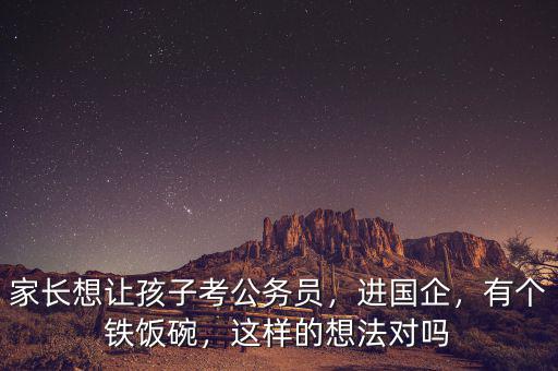 家長想讓孩子考公務(wù)員，進國企，有個鐵飯碗，這樣的想法對嗎