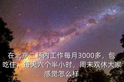 在北京二環(huán)內(nèi)工作每月3000多，包吃住，每天六個(gè)半小時(shí)，周末雙休大家感覺(jué)怎么樣