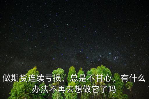 做期貨連續(xù)虧損，總是不甘心，有什么辦法不再去想做它了嗎