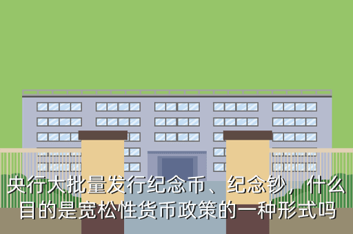 央行大批量發(fā)行紀(jì)念幣、紀(jì)念鈔，什么目的是寬松性貨幣政策的一種形式嗎