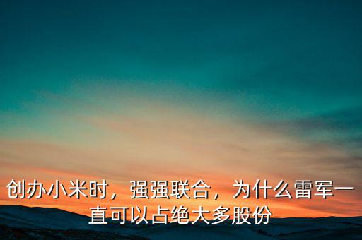 創(chuàng)辦小米時，強強聯(lián)合，為什么雷軍一直可以占絕大多股份