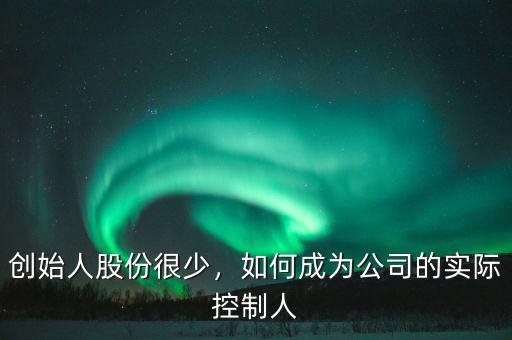 創(chuàng)始人股份很少，如何成為公司的實際控制人