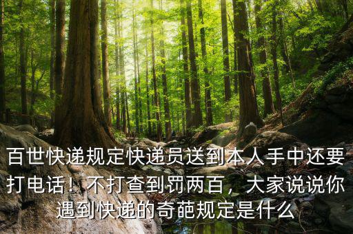百世快遞規(guī)定快遞員送到本人手中還要打電話！不打查到罰兩百，大家說說你遇到快遞的奇葩規(guī)定是什么