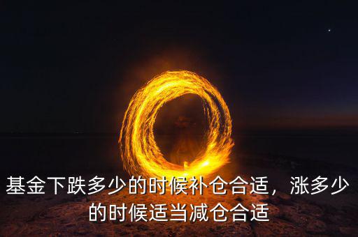 基金下跌多少的時候補(bǔ)倉合適，漲多少的時候適當(dāng)減倉合適