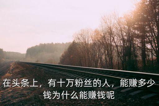 在頭條上，有十萬粉絲的人，能賺多少錢為什么能賺錢呢