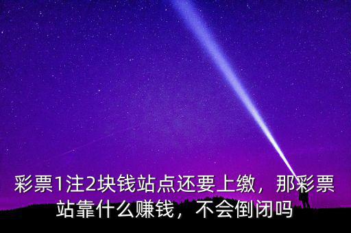 彩票1注2塊錢站點還要上繳，那彩票站靠什么賺錢，不會倒閉嗎