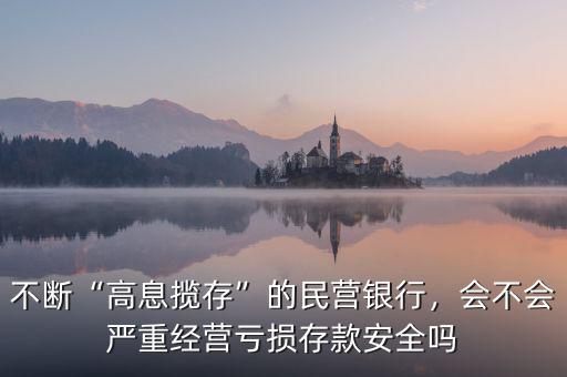 不斷“高息攬存”的民營(yíng)銀行，會(huì)不會(huì)嚴(yán)重經(jīng)營(yíng)虧損存款安全嗎