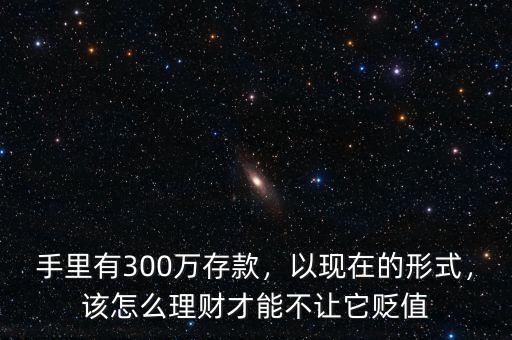 手里有300萬存款，以現(xiàn)在的形式，該怎么理財才能不讓它貶值