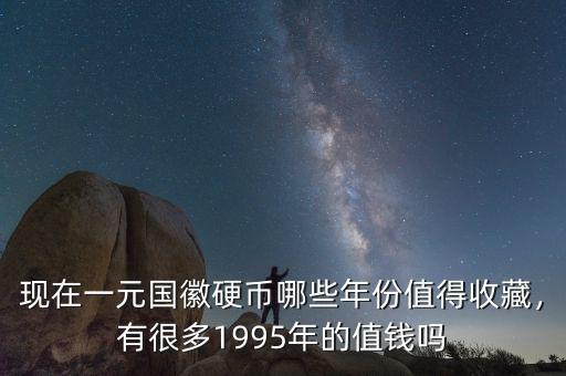 現(xiàn)在一元國徽硬幣哪些年份值得收藏，有很多1995年的值錢嗎