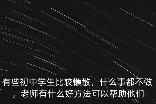 有些初中學(xué)生比較懶散，什么事都不做，老師有什么好方法可以幫助他們