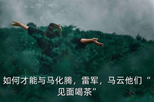 如何才能與馬化騰，雷軍，馬云他們“見(jiàn)面喝茶”