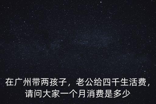 在廣州帶兩孩子，老公給四千生活費，請問大家一個月消費是多少
