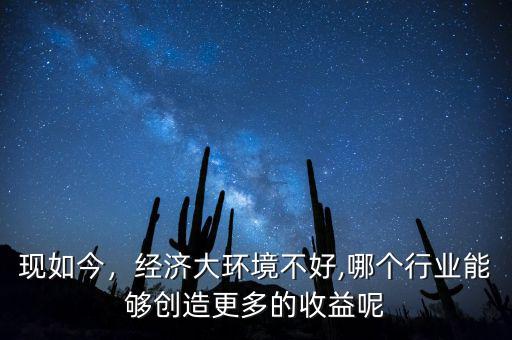 現(xiàn)如今，經(jīng)濟(jì)大環(huán)境不好,哪個行業(yè)能夠創(chuàng)造更多的收益呢