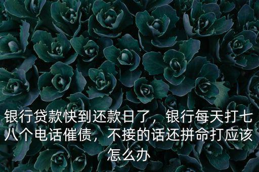 銀行貸款快到還款日了，銀行每天打七八個電話催債，不接的話還拼命打應該怎么辦