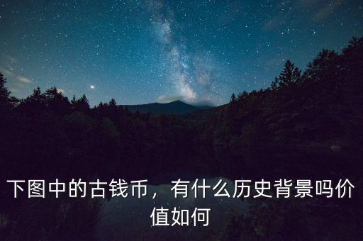 下圖中的古錢幣，有什么歷史背景嗎價(jià)值如何