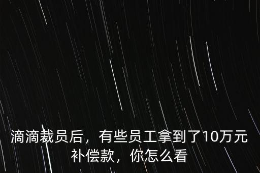 滴滴裁員后，有些員工拿到了10萬(wàn)元補(bǔ)償款，你怎么看