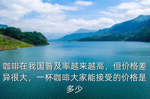 咖啡在我國(guó)普及率越來(lái)越高，但價(jià)格差異很大，一杯咖啡大家能接受的價(jià)格是多少