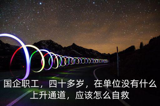 國(guó)企職工，四十多歲，在單位沒有什么上升通道，應(yīng)該怎么自救