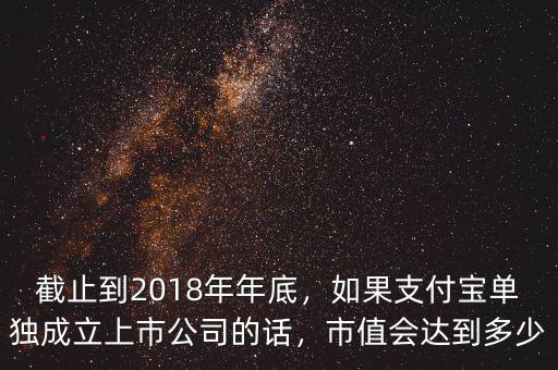截止到2018年年底，如果支付寶單獨成立上市公司的話，市值會達到多少