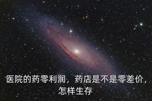 醫(yī)院的藥零利潤，藥店是不是零差價，怎樣生存