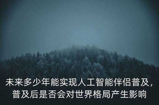 未來(lái)多少年能實(shí)現(xiàn)人工智能伴侶普及，普及后是否會(huì)對(duì)世界格局產(chǎn)生影響