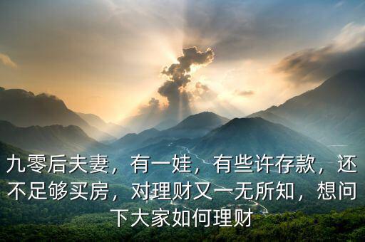 九零后夫妻，有一娃，有些許存款，還不足夠買房，對理財又一無所知，想問下大家如何理財