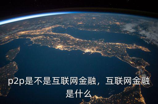 p2p是不是互聯(lián)網(wǎng)金融，互聯(lián)網(wǎng)金融是什么