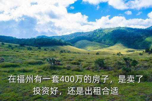 在福州有一套400萬的房子，是賣了投資好，還是出租合適