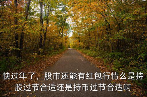 快過年了，股市還能有紅包行情么是持股過節(jié)合適還是持幣過節(jié)合適啊