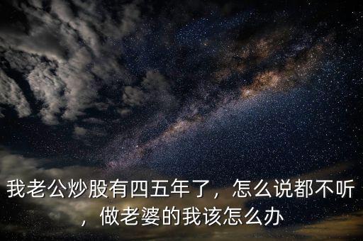 我老公炒股有四五年了，怎么說都不聽，做老婆的我該怎么辦