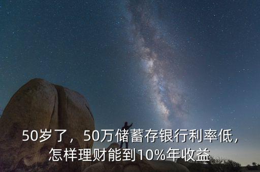 50歲了，50萬儲蓄存銀行利率低，怎樣理財能到10%年收益