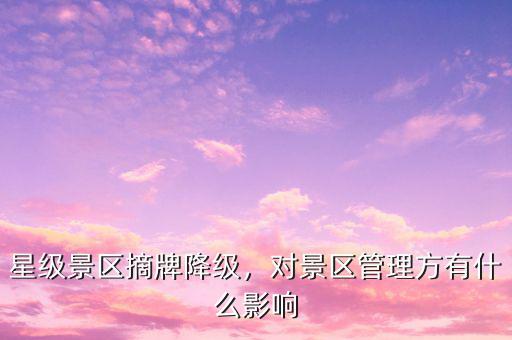 星級(jí)景區(qū)摘牌降級(jí)，對(duì)景區(qū)管理方有什么影響