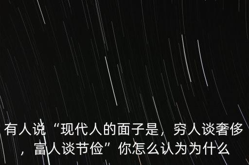 有人說(shuō)“現(xiàn)代人的面子是，窮人談奢侈，富人談節(jié)儉”你怎么認(rèn)為為什么