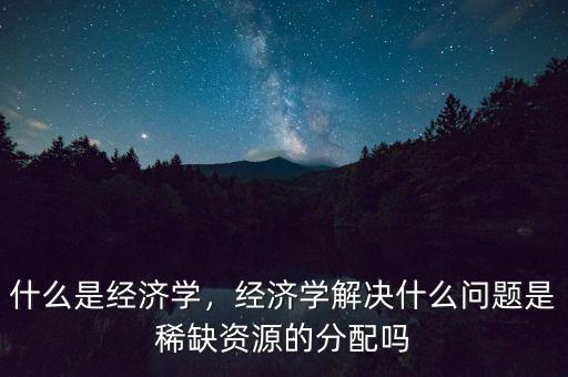 什么是經(jīng)濟學(xué),什么是經(jīng)濟學(xué)