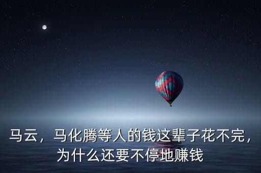 馬云，馬化騰等人的錢這輩子花不完，為什么還要不停地賺錢