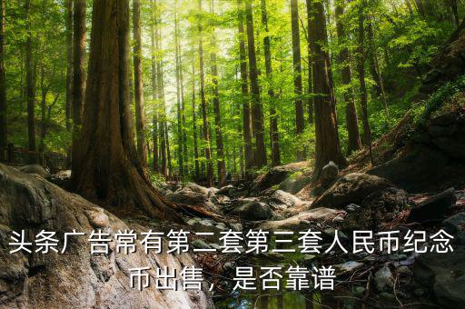 頭條廣告常有第二套第三套人民幣紀(jì)念幣出售，是否靠譜
