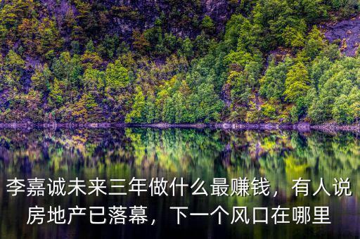 李嘉誠未來三年做什么最賺錢，有人說房地產(chǎn)已落幕，下一個(gè)風(fēng)口在哪里