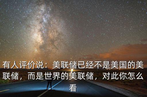 有人評價說：美聯(lián)儲已經(jīng)不是美國的美聯(lián)儲，而是世界的美聯(lián)儲，對此你怎么看