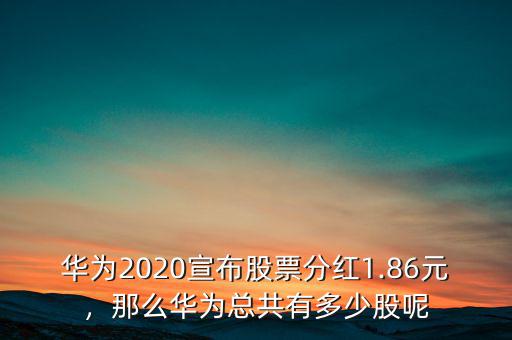 華為2020宣布股票分紅1.86元，那么華為總共有多少股呢