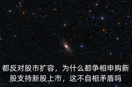 都反對股市擴容，為什么都爭相申購新股支持新股上市，這不自相矛盾嗎
