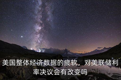 美國整體經(jīng)濟數(shù)據(jù)的疲軟，對美聯(lián)儲利率決議會有改變嗎