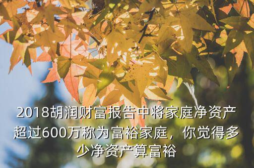 2018胡潤財(cái)富報(bào)告中將家庭凈資產(chǎn)超過600萬稱為富裕家庭，你覺得多少凈資產(chǎn)算富裕