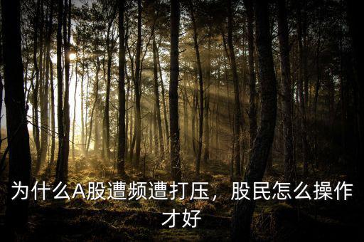 為什么A股遭頻遭打壓，股民怎么操作才好