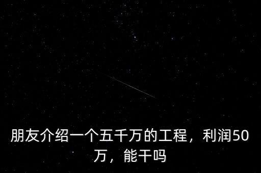 朋友介紹一個五千萬的工程，利潤50萬，能干嗎