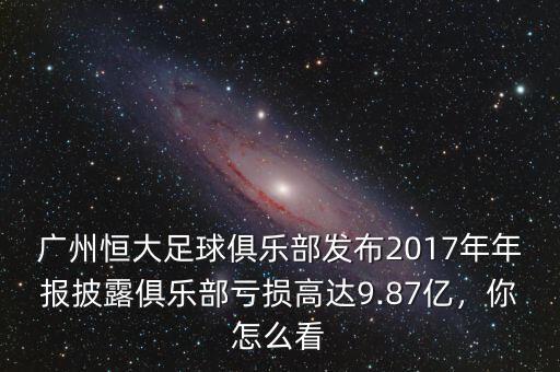 廣州恒大足球俱樂部發(fā)布2017年年報披露俱樂部虧損高達9.87億，你怎么看