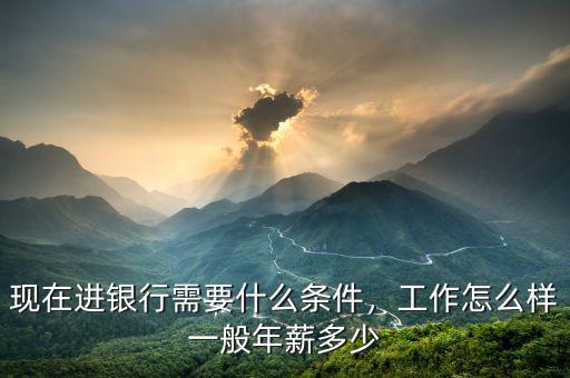 現(xiàn)在進(jìn)銀行需要什么條件，工作怎么樣一般年薪多少