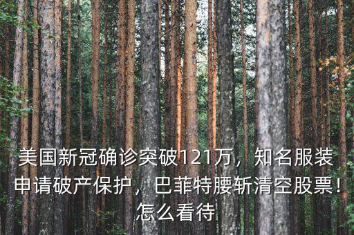 美國新冠確診突破121萬，知名服裝申請破產保護，巴菲特腰斬清空股票！怎么看待