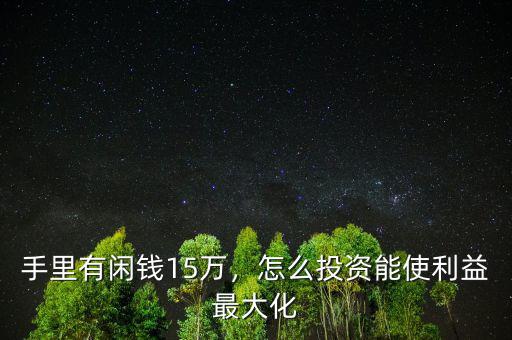 手里有閑錢15萬，怎么投資能使利益最大化
