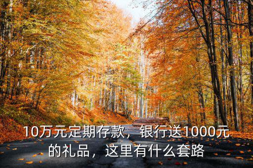 10萬元定期存款，銀行送1000元的禮品，這里有什么套路